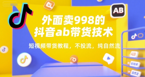 外面卖998的抖音ab带货技术，短视频带货教程，不投流，纯自然流-巴叔叔资源网