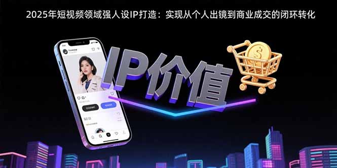 2025年短视频领域人设IP打造：实现从个人出镜到商业成交的闭环转化-巴叔叔资源网