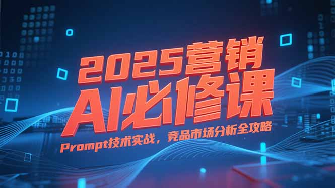 2025营销AI必修课，业务拆解逻辑，Prompt技术实战，竞品市场分析全攻略-巴叔叔资源网