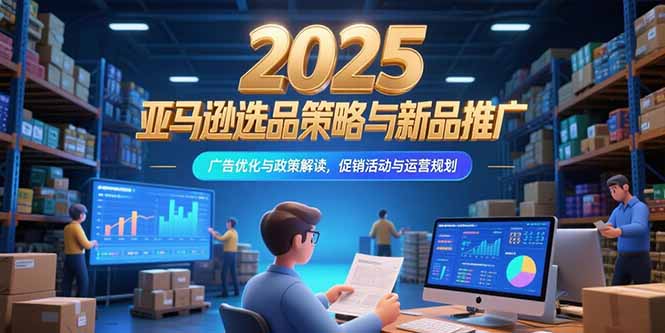2025亚马逊选品策略与新品推广，广告优化与政策解读，促销活动与运营规划-巴叔叔资源网