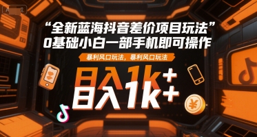 全新蓝海抖音差价项目玩法，0基础小白一部手机即可操作，暴利风口玩法，日入1k+【揭秘】-巴叔叔资源网