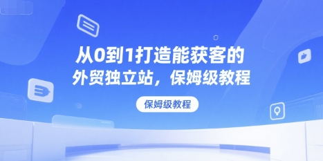 从0到1打造能获客的外贸独立站，保姆级教程-巴叔叔资源网