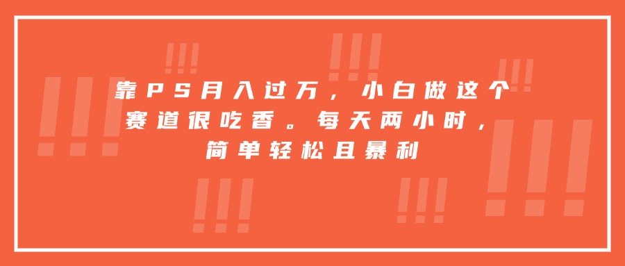 靠PS月入过万，小白做这个赛道很吃香。每天两小时，简单轻松且暴利-巴叔叔资源网