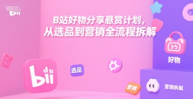 B站好物分享悬赏计划，从选品到营销全流程拆解-巴叔叔资源网