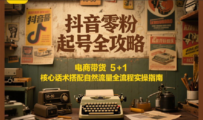 抖音零粉起号全攻略：电商带货 5+1 核心话术搭配自然流量全流程实操指南-巴叔叔资源网