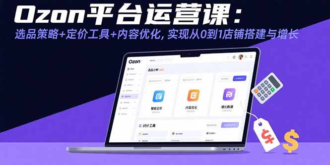 Ozon平台运营课：选品策略+定价工具+内容优化，实现从0到1店铺搭建与增长-巴叔叔资源网
