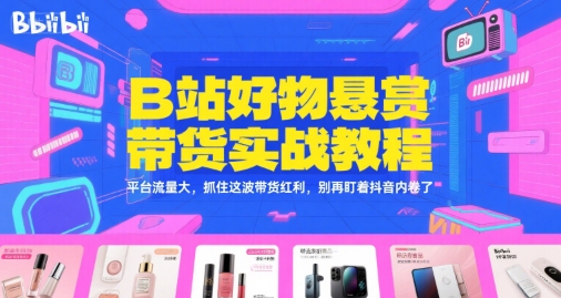 B站好物悬赏带货实战教程，平台流量大，抓住这波带货红利，别再盯着抖音内卷了-巴叔叔资源网