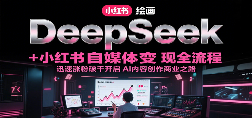 DeepSeek绘画+小红书自媒体变现全流程，迅速涨粉破千开启AI内容创作商业之路-巴叔叔资源网