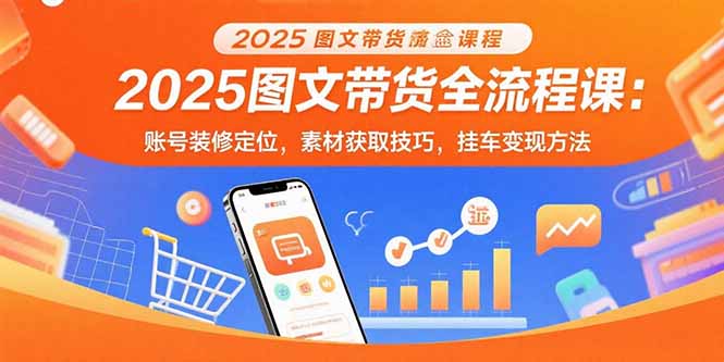 2025图文带货全流程课：账号装修定位，素材获取技巧，挂车变现方法-巴叔叔资源网