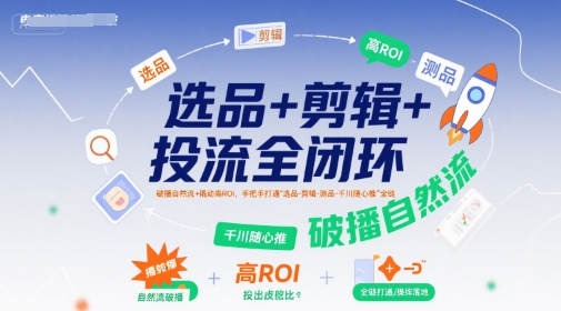 选品+剪辑+投流全闭环，破播自然流+撬动高ROI，手把手打通“选品-剪辑-测品-千川随心推”全链-巴叔叔资源网