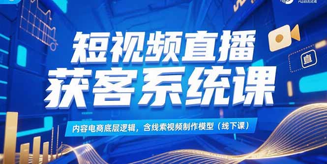 短视频直播获客系统课，内容电商底层逻辑，含线索视频制作模型(线下课-巴叔叔资源网