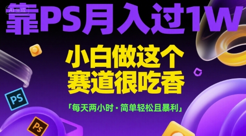 靠PS月入过1W，小白做这个赛道很吃香，每天两小时，简单轻松且暴利【揭秘】-巴叔叔资源网
