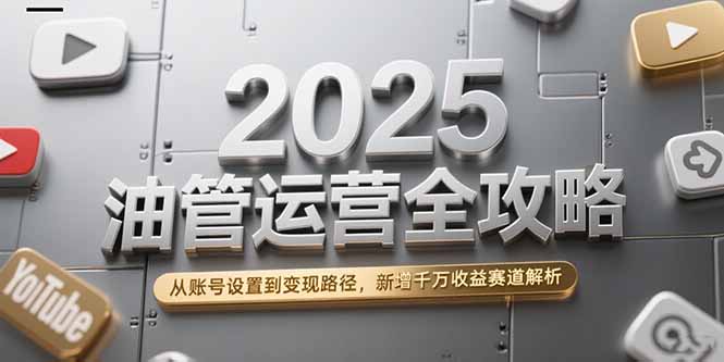2025油管运营全攻略，从账号设置到变现路径，新增千万收益赛道解析-巴叔叔资源网