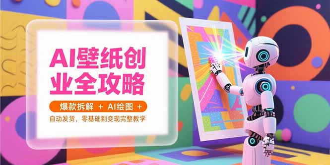 AI壁纸创业全攻略，爆款拆解+AI绘图+自动发货，零基础到变现完整教学-巴叔叔资源网