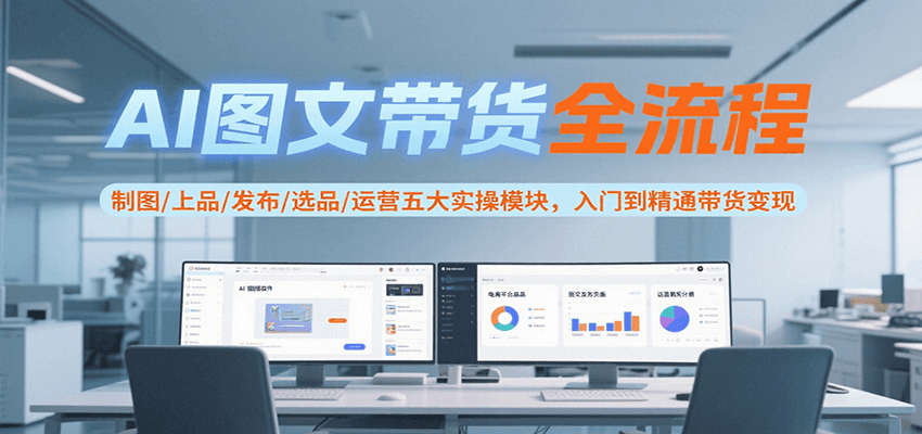 AI图文带货全流程，制图/上品/发布/选品/运营五大实操模块，入门到精通带货变现-巴叔叔资源网