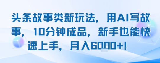 头条故事类新玩法，用AI写故事，10分钟成品，新手也能快速上手，月入6k+-巴叔叔资源网