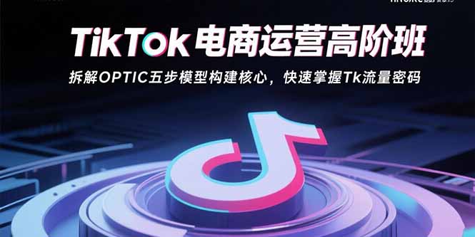 TikTok电商运营高阶班：拆解OPTIC五步模型构建核心，快速掌握Tk流量密码-巴叔叔资源网