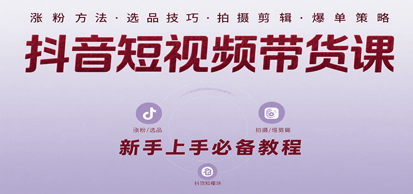 抖音短视频带货课：涵盖涨粉、选品、拍摄、剪辑等，教实操，助你从0到1实现爆单-巴叔叔资源网