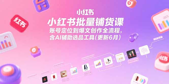 小红书批量铺货课，账号定位到爆文创作全流程，含AI辅助选品工具(更新6月-巴叔叔资源网