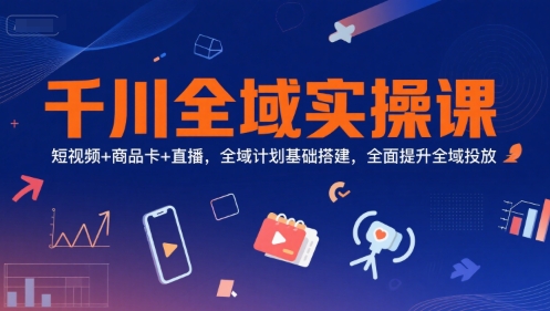 千川全域实操课，短视频+商品卡+直播，全域计划基础搭建，全面提升全域投放-巴叔叔资源网