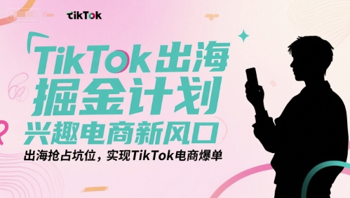 TikTok出海掘金计划，兴趣电商新风口，出海抢占坑位，实现TikTok电商爆单-巴叔叔资源网