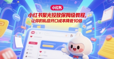 小红书聚光投放保姆级教程，让你的私信开口成本降低10倍-巴叔叔资源网