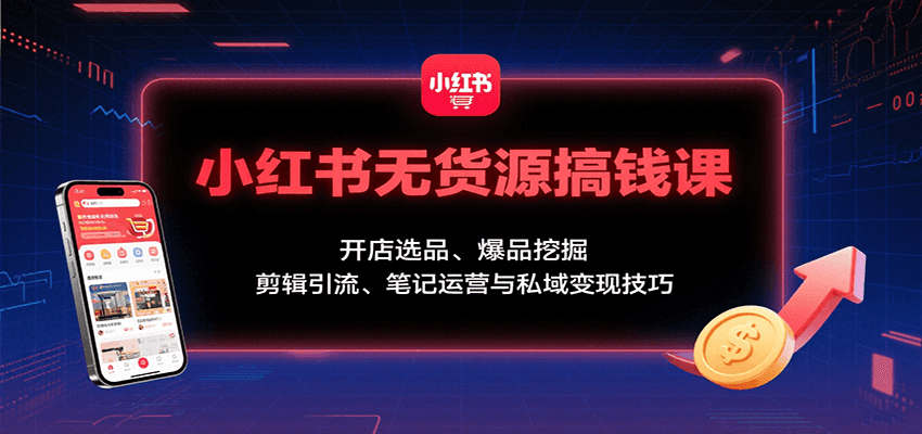 小红书无货源搞钱课：开店选品、爆品挖掘，剪辑引流、笔记运营与私域变现技巧-巴叔叔资源网