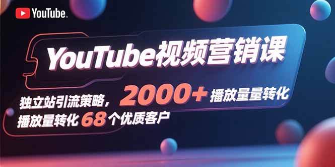 YouTube视频营销课，独立站引流策略，2000+播放量转化68个优质客户-巴叔叔资源网
