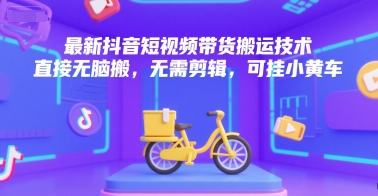 最新抖音短视频带货搬运技术，直接无脑搬，无需剪辑，可挂小黄车-巴叔叔资源网