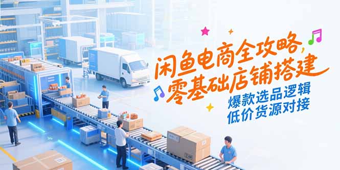 闲鱼电商全攻略，零基础店铺搭建，爆款选品逻辑，低价货源对接-巴叔叔资源网