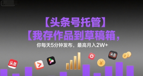 【头条号托管 】我存作品到草稿箱，你每天5分钟发布，最高月入2W+【揭秘】-巴叔叔资源网