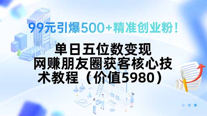 99元引爆500+精准创业粉！单日五位数变现，网赚朋友圈获客核心技术教程…-巴叔叔资源网