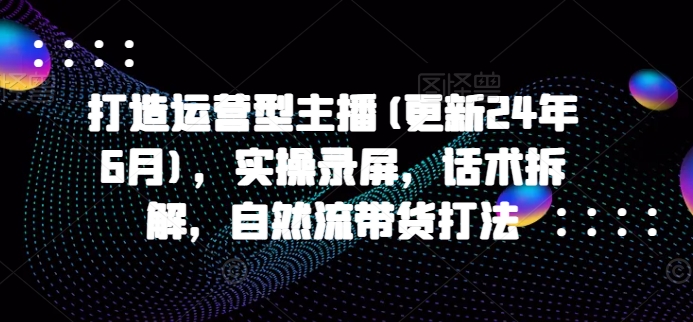 打造运营型主播(更新25年7月)，实操录屏，话术拆解，自然流带货打法-巴叔叔资源网