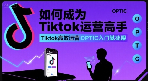 如何成为Tiktok运营高手，Tiktok高效运营OPTIC入门基础课-巴叔叔资源网
