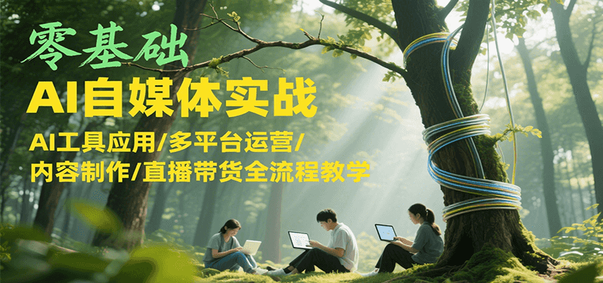 零基础AI自媒体实战，AI工具应用/多平台运营/内容制作/直播带货全流程教学-巴叔叔资源网
