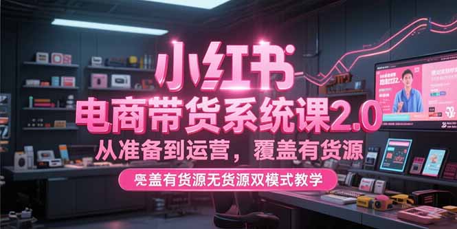 小红书电商带货系统课2.0，从准备到运营，覆盖有货源无货源双模式教学-巴叔叔资源网