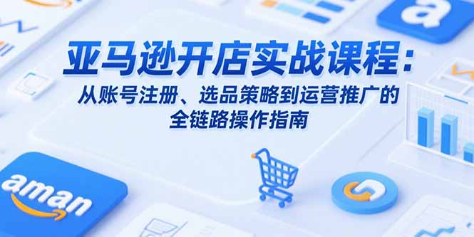 亚马逊开店实战课程：从账号注册、选品策略到运营推广的全链路操作指南-巴叔叔资源网