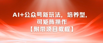 AI+公众号新玩法之培养型，可矩阵操作【附带项目教程】-巴叔叔资源网