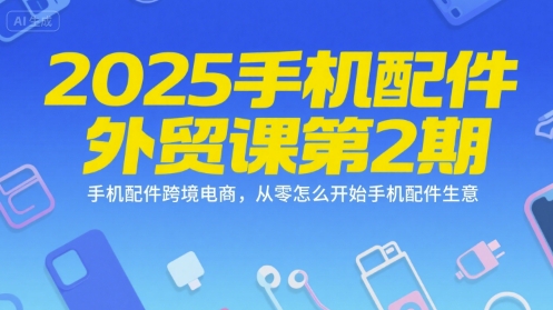 2025手机配件外贸课第2期，手机配件跨境电商，从零怎么开始手机配件生意-巴叔叔资源网