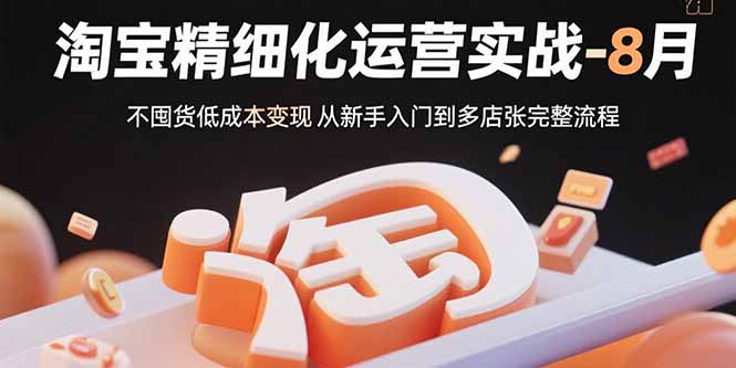 淘宝精细化运营实战-8月：不囤货低成本变现 从新手入门到多店扩张完整流程-巴叔叔资源网